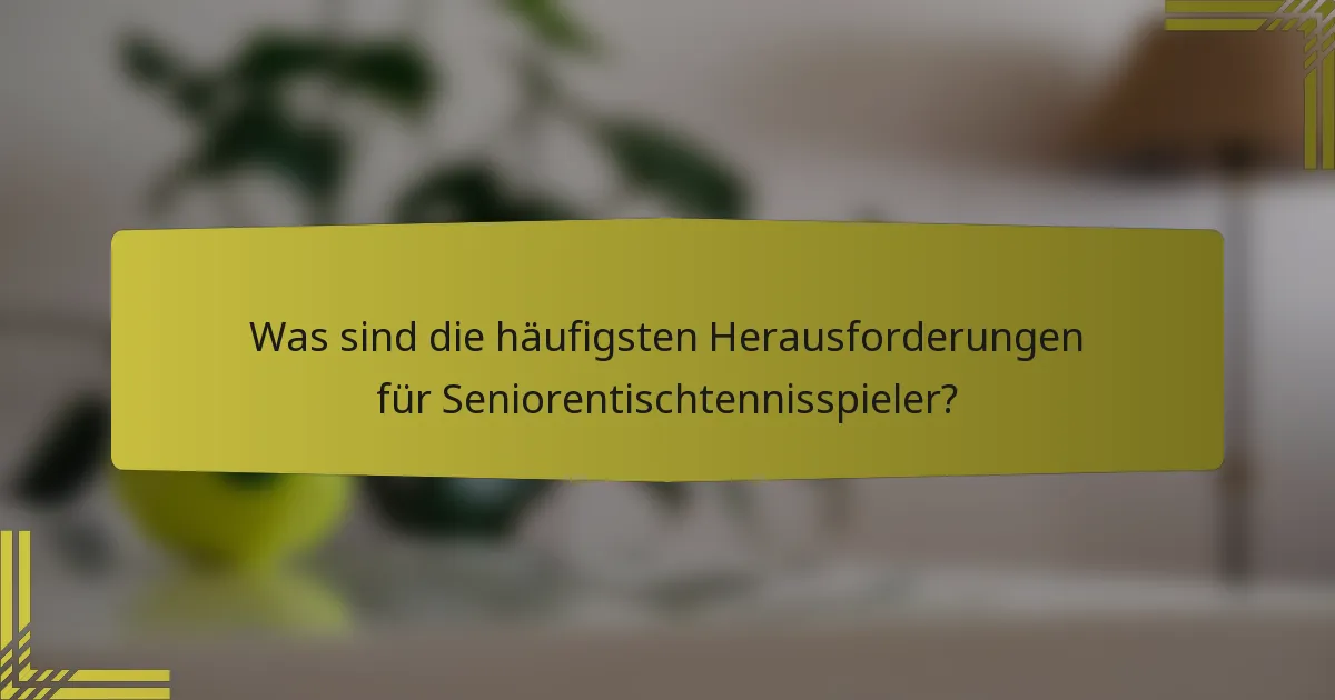 Was sind die häufigsten Herausforderungen für Seniorentischtennisspieler?