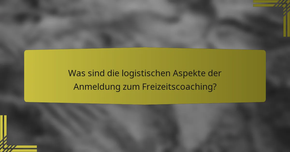 Was sind die logistischen Aspekte der Anmeldung zum Freizeitscoaching?