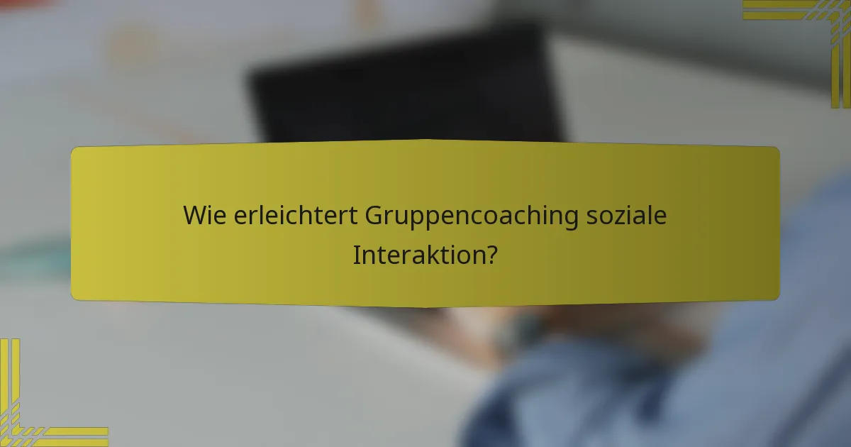 Wie erleichtert Gruppencoaching soziale Interaktion?
