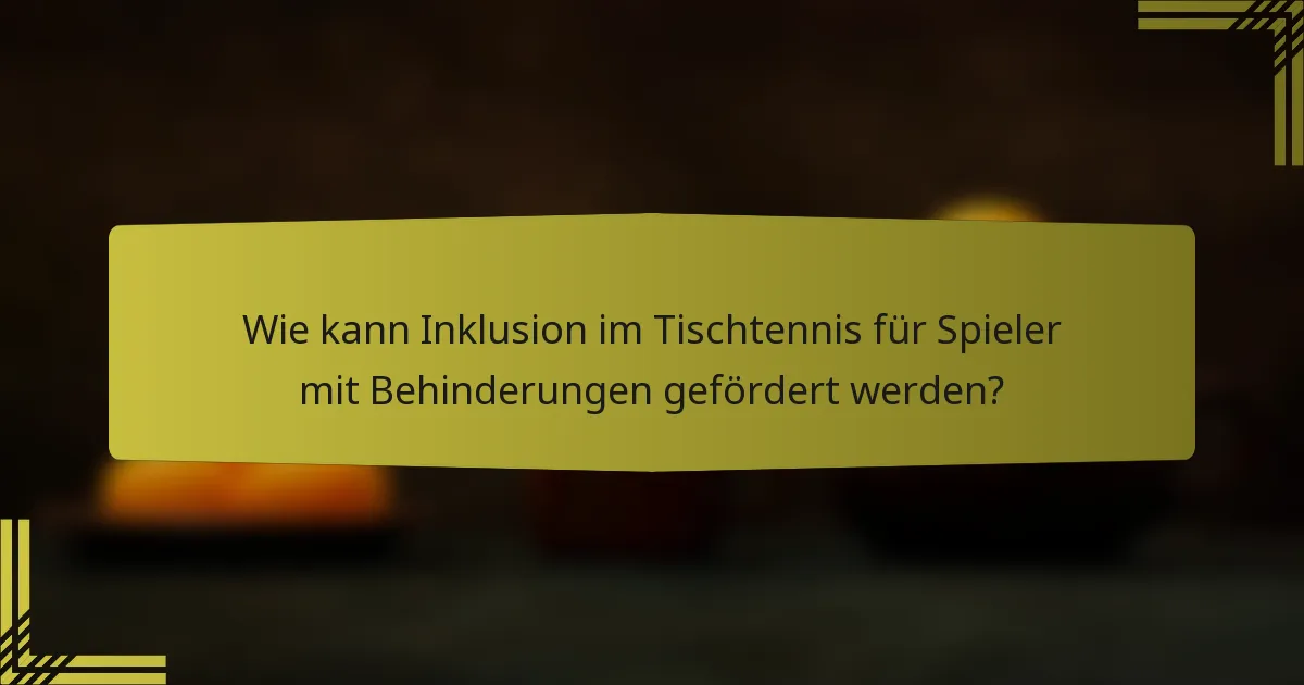 Wie kann Inklusion im Tischtennis für Spieler mit Behinderungen gefördert werden?